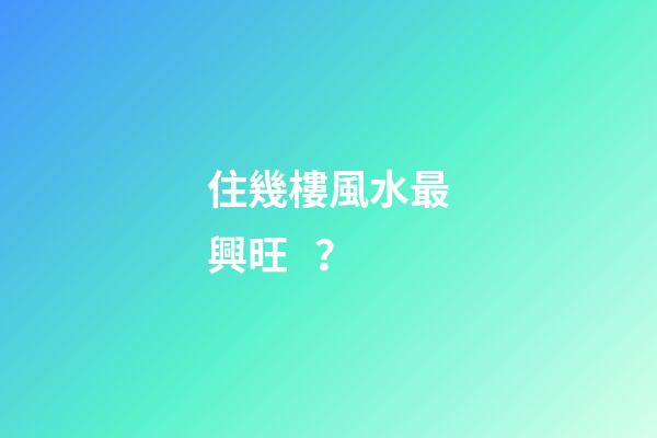 住幾樓風水最興旺？